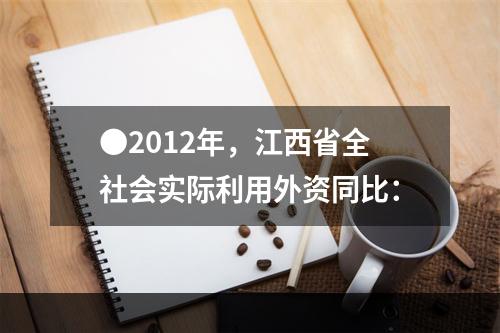 ●2012年，江西省全社会实际利用外资同比：