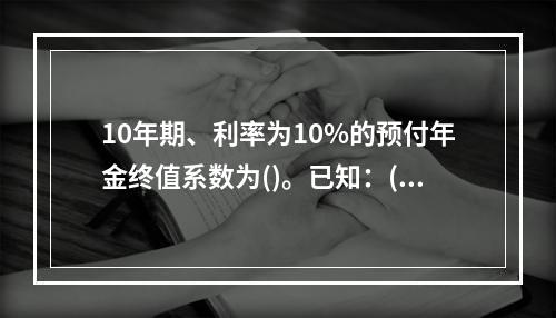 10年期、利率为10%的预付年金终值系数为()。已知：(F/