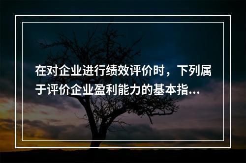 在对企业进行绩效评价时，下列属于评价企业盈利能力的基本指标的