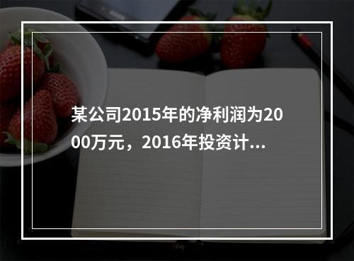 某公司2015年的净利润为2000万元，2016年投资计划需