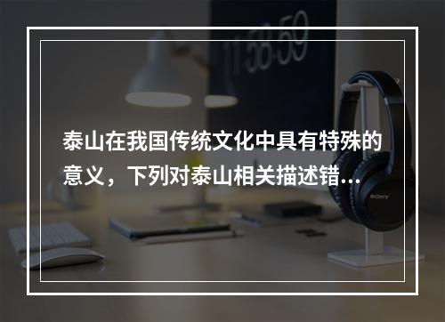 泰山在我国传统文化中具有特殊的意义，下列对泰山相关描述错误的