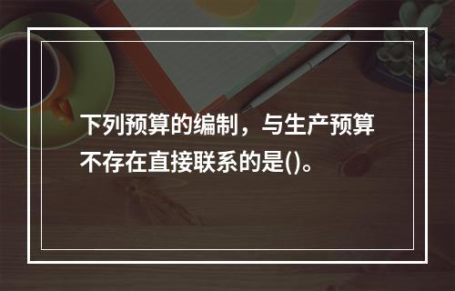 下列预算的编制，与生产预算不存在直接联系的是()。