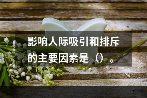 影响人际吸引和排斥的主要因素是（）。