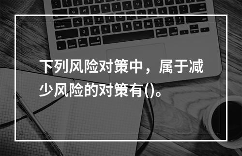 下列风险对策中，属于减少风险的对策有()。