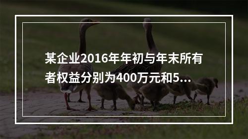 某企业2016年年初与年末所有者权益分别为400万元和500