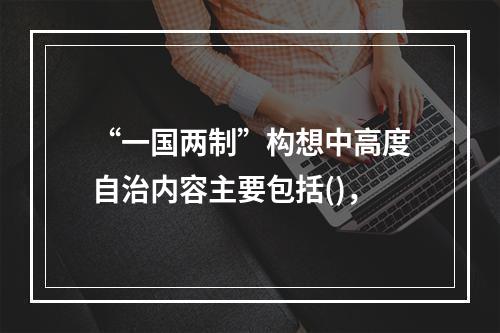 “一国两制”构想中高度自治内容主要包括()，