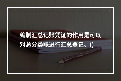 编制汇总记账凭证的作用是可以对总分类账进行汇总登记。()