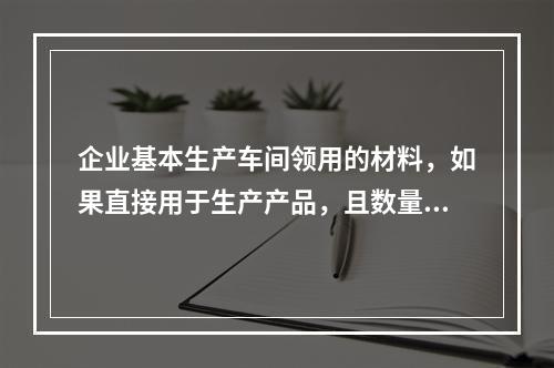 企业基本生产车间领用的材料，如果直接用于生产产品，且数量较大