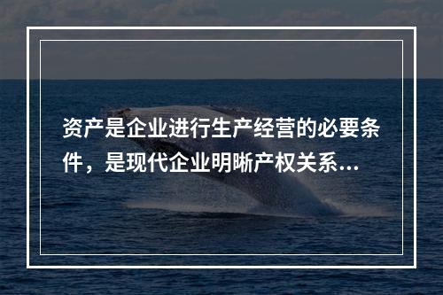 资产是企业进行生产经营的必要条件，是现代企业明晰产权关系的重