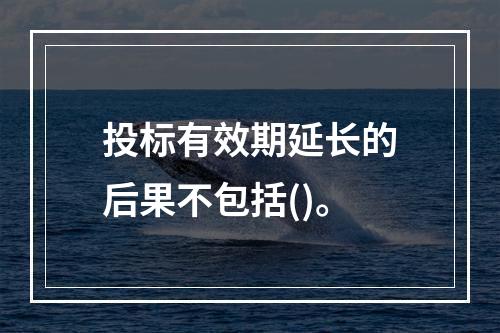 投标有效期延长的后果不包括()。