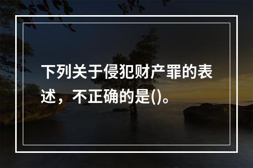 下列关于侵犯财产罪的表述，不正确的是()。