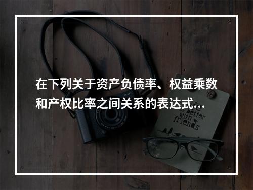 在下列关于资产负债率、权益乘数和产权比率之间关系的表达式中，