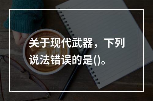 关于现代武器，下列说法错误的是()。