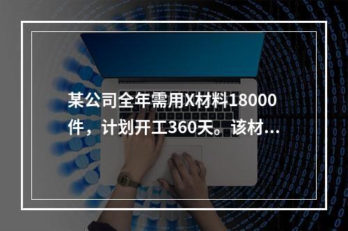 某公司全年需用X材料18000件，计划开工360天。该材料订