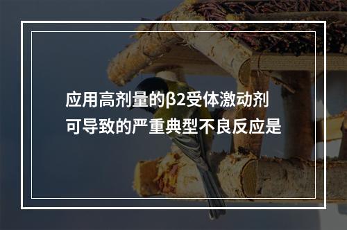 应用高剂量的β2受体激动剂可导致的严重典型不良反应是