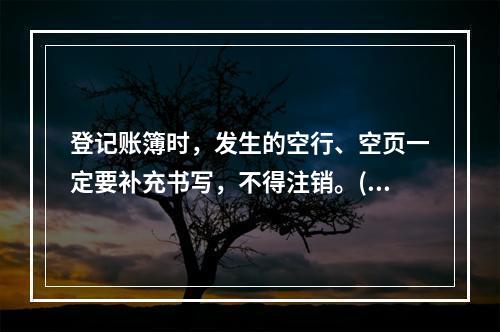 登记账簿时，发生的空行、空页一定要补充书写，不得注销。()