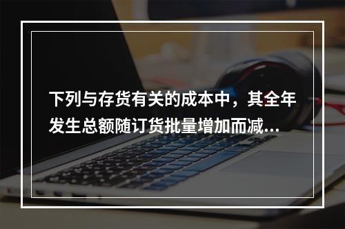 下列与存货有关的成本中，其全年发生总额随订货批量增加而减少的