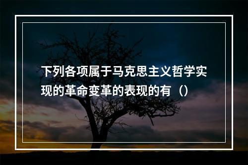 下列各项属于马克思主义哲学实现的革命变革的表现的有（）