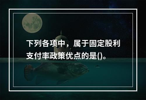 下列各项中，属于固定股利支付率政策优点的是()。