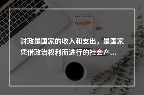 财政是国家的收入和支出，是国家凭借政治权利而进行的社会产品分