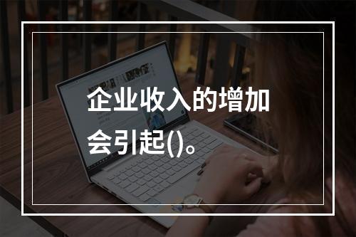 企业收入的增加会引起()。