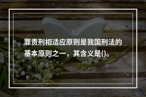 罪责刑相适应原则是我国刑法的基本原则之一，其含义是()。