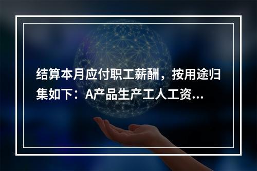 结算本月应付职工薪酬，按用途归集如下：A产品生产工人工资50