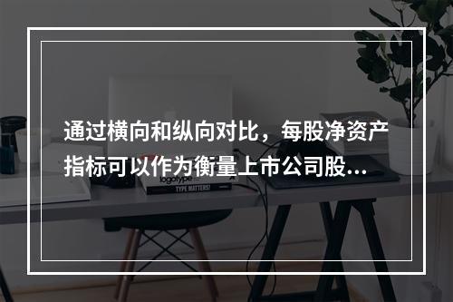 通过横向和纵向对比，每股净资产指标可以作为衡量上市公司股票投