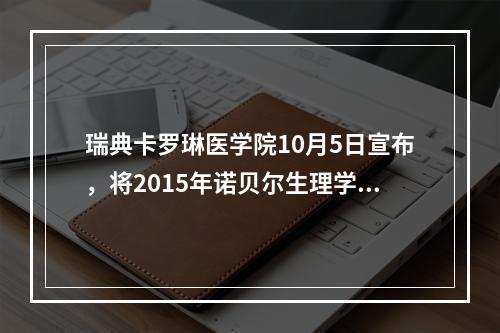 瑞典卡罗琳医学院10月5日宣布，将2015年诺贝尔生理学或医