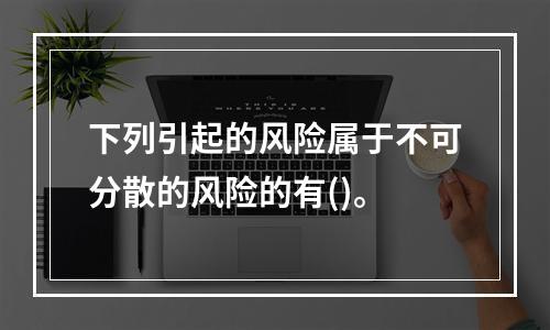 下列引起的风险属于不可分散的风险的有()。