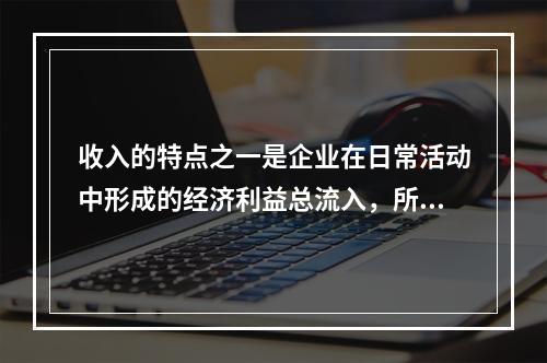 收入的特点之一是企业在日常活动中形成的经济利益总流入，所以企