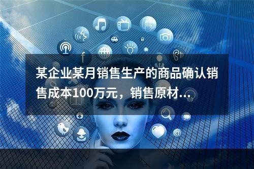 某企业某月销售生产的商品确认销售成本100万元，销售原材料确