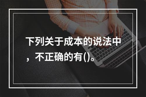 下列关于成本的说法中，不正确的有()。