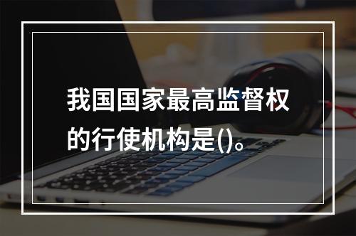 我国国家最高监督权的行使机构是()。