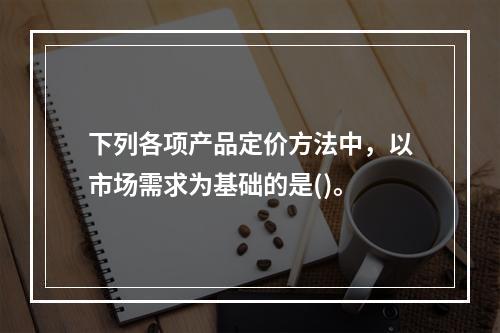 下列各项产品定价方法中，以市场需求为基础的是()。