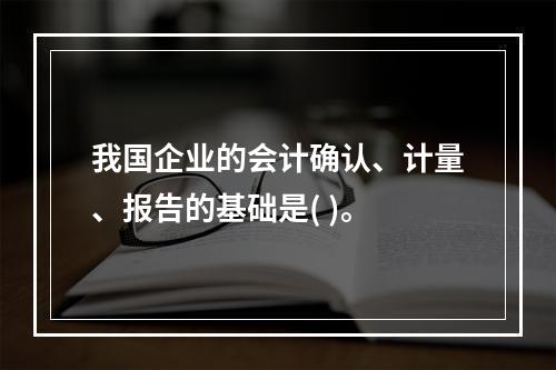 我国企业的会计确认、计量、报告的基础是( )。