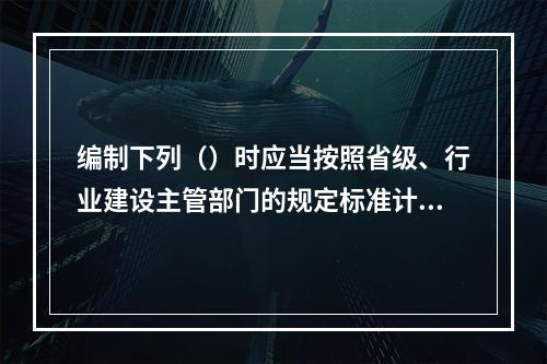 编制下列（）时应当按照省级、行业建设主管部门的规定标准计价。