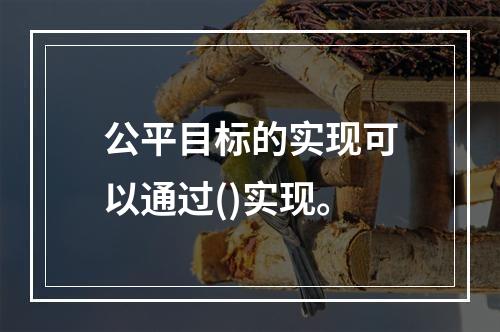 公平目标的实现可以通过()实现。