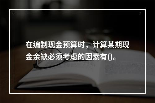 在编制现金预算时，计算某期现金余缺必须考虑的因素有()。