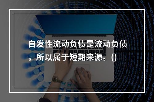 自发性流动负债是流动负债，所以属于短期来源。()