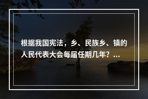 根据我国宪法，乡、民族乡、镇的人民代表大会每届任期几年？()