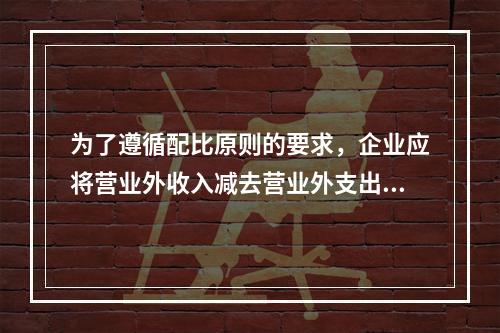 为了遵循配比原则的要求，企业应将营业外收入减去营业外支出进而