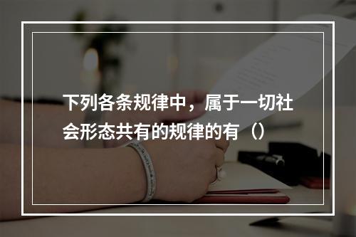 下列各条规律中，属于一切社会形态共有的规律的有（）