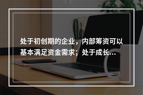 处于初创期的企业，内部筹资可以基本满足资金需求；处于成长期的