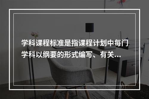 学科课程标准是指课程计划中每门学科以纲要的形式编写、有关学科