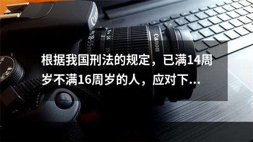 根据我国刑法的规定，已满14周岁不满16周岁的人，应对下列何