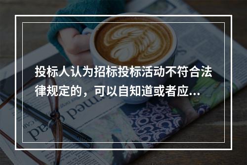 投标人认为招标投标活动不符合法律规定的，可以自知道或者应当知