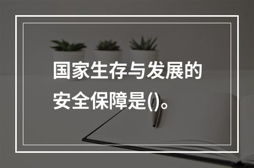 国家生存与发展的安全保障是()。