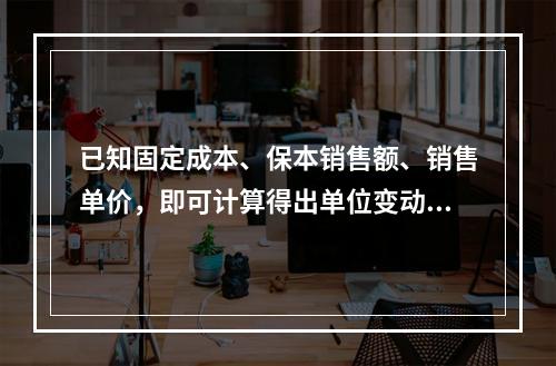 已知固定成本、保本销售额、销售单价，即可计算得出单位变动成本