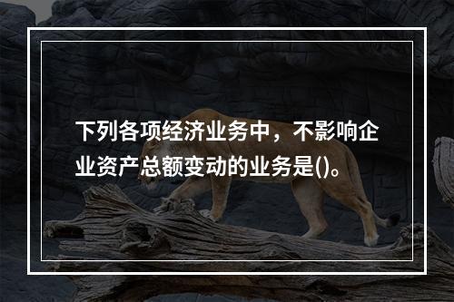 下列各项经济业务中，不影响企业资产总额变动的业务是()。